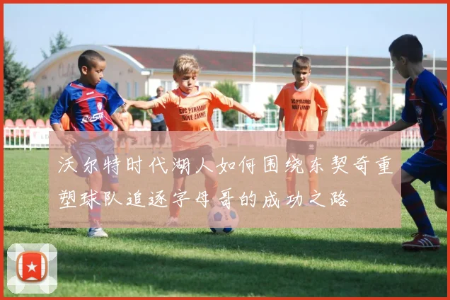 沃尔特时代湖人如何围绕东契奇重塑球队追逐字母哥的成功之路