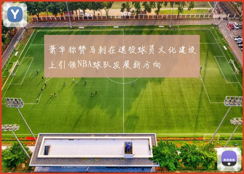 萧华称赞马刺在退役球员文化建设上引领NBA球队发展新方向