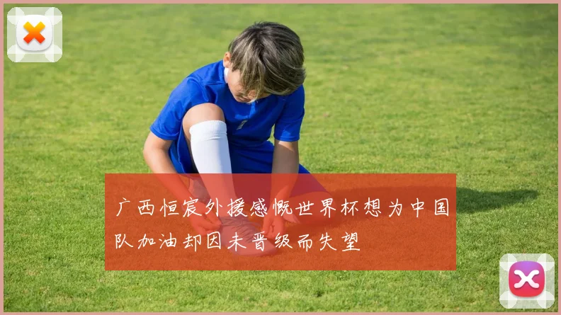广西恒宸外援感慨世界杯想为中国队加油却因未晋级而失望