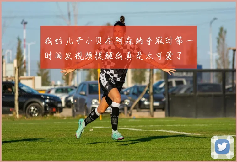 我的儿子小贝在阿森纳夺冠时第一时间发视频提醒我真是太可爱了