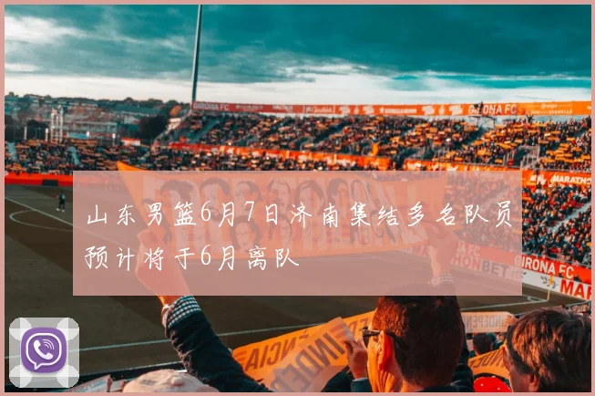 山东男篮6月7日济南集结多名队员预计将于6月离队