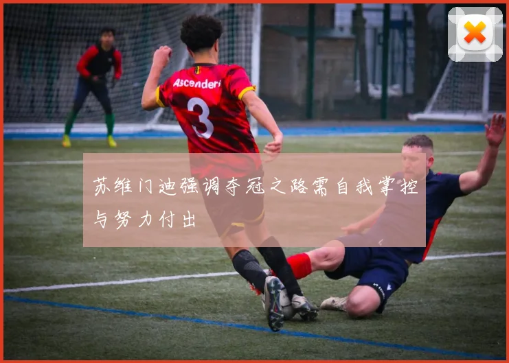 苏维门迪强调夺冠之路需自我掌控与努力付出