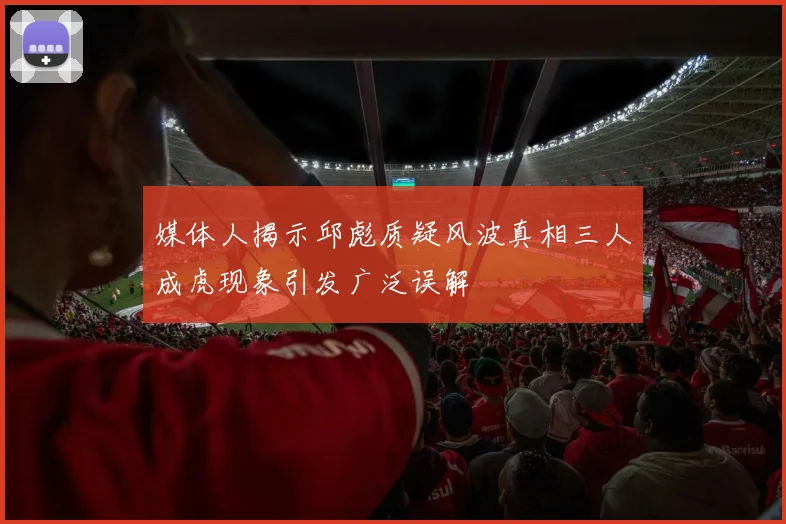 媒体人揭示邱彪质疑风波真相三人成虎现象引发广泛误解